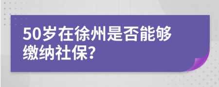 50岁在徐州是否能够缴纳社保？