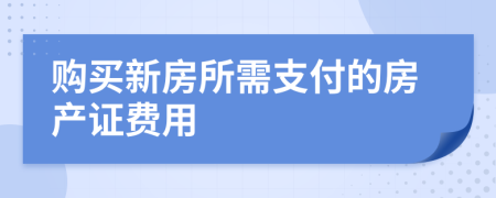 购买新房所需支付的房产证费用