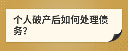 个人破产后如何处理债务？