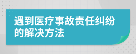 遇到医疗事故责任纠纷的解决方法