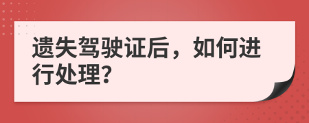 遗失驾驶证后，如何进行处理？