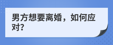 男方想要离婚，如何应对？