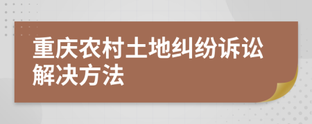 重庆农村土地纠纷诉讼解决方法