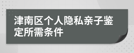津南区个人隐私亲子鉴定所需条件