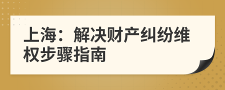 上海：解决财产纠纷维权步骤指南