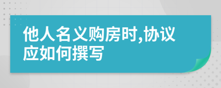 他人名义购房时,协议应如何撰写