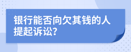 银行能否向欠其钱的人提起诉讼？