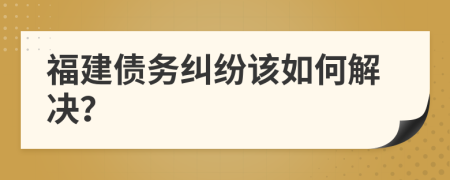 福建债务纠纷该如何解决？