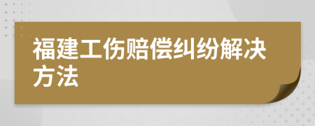 福建工伤赔偿纠纷解决方法