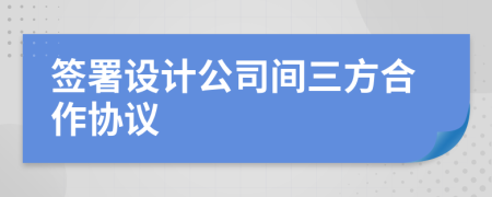 签署设计公司间三方合作协议