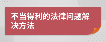不当得利的法律问题解决方法