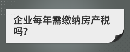 企业每年需缴纳房产税吗？