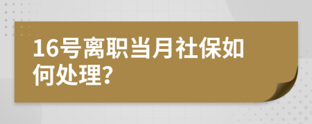 16号离职当月社保如何处理？