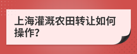 上海灌溉农田转让如何操作？