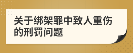 关于绑架罪中致人重伤的刑罚问题