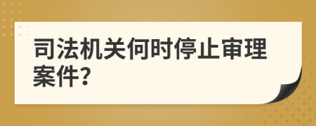 司法机关何时停止审理案件？
