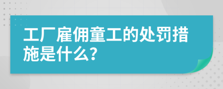 工厂雇佣童工的处罚措施是什么？