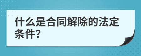什么是合同解除的法定条件？