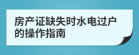房产证缺失时水电过户的操作指南