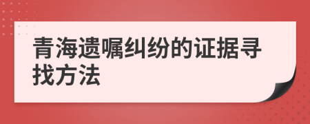青海遗嘱纠纷的证据寻找方法