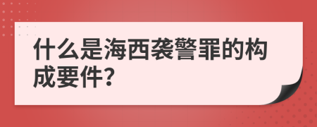 什么是海西袭警罪的构成要件？
