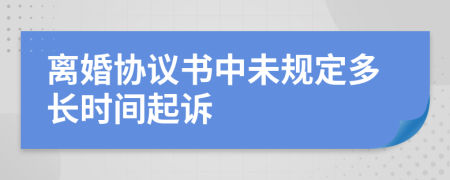 离婚协议书中未规定多长时间起诉