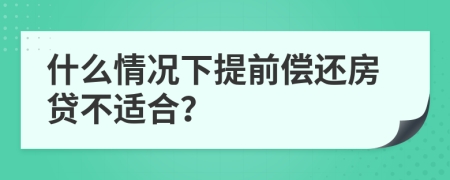 什么情况下提前偿还房贷不适合？
