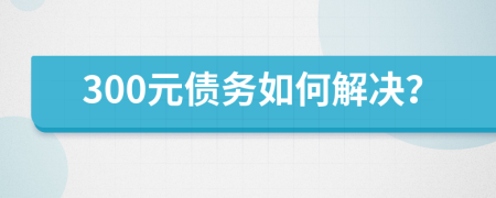 300元债务如何解决？