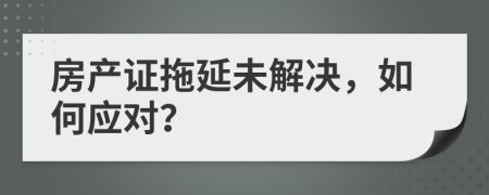 房产证拖延未解决，如何应对？