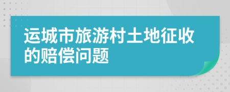 运城市旅游村土地征收的赔偿问题
