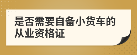 是否需要自备小货车的从业资格证