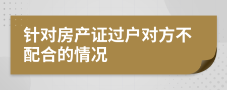 针对房产证过户对方不配合的情况