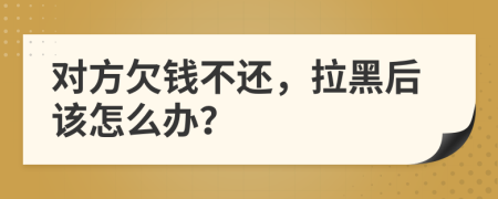 对方欠钱不还，拉黑后该怎么办？