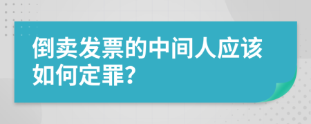 倒卖发票的中间人应该如何定罪？
