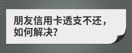 朋友信用卡透支不还，如何解决？