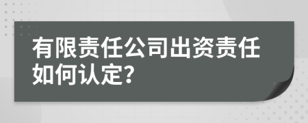 有限责任公司出资责任如何认定？