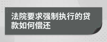 法院要求强制执行的贷款如何偿还