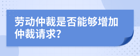 劳动仲裁是否能够增加仲裁请求？