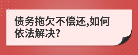 债务拖欠不偿还,如何依法解决?