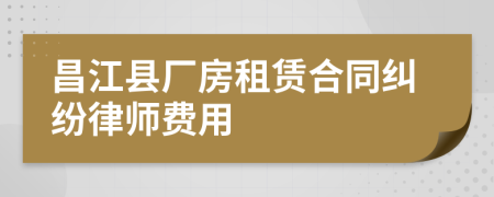 昌江县厂房租赁合同纠纷律师费用