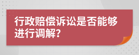 行政赔偿诉讼是否能够进行调解？