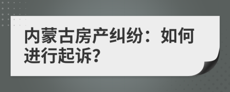 内蒙古房产纠纷：如何进行起诉？