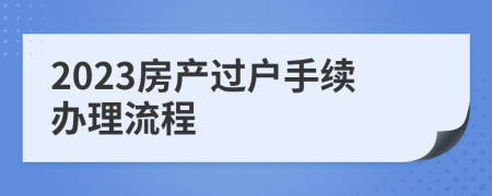 2023房产过户手续办理流程