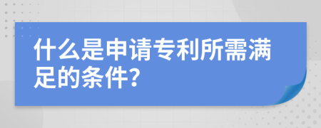 什么是申请专利所需满足的条件？