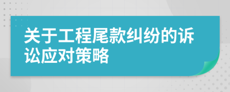 关于工程尾款纠纷的诉讼应对策略