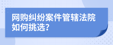 网购纠纷案件管辖法院如何挑选？