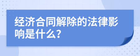 经济合同解除的法律影响是什么？