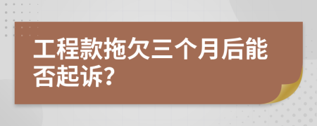 工程款拖欠三个月后能否起诉？