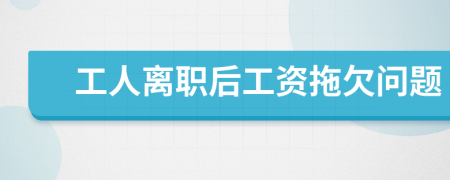 工人离职后工资拖欠问题
