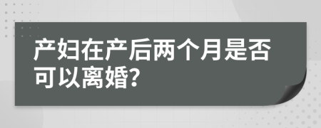 产妇在产后两个月是否可以离婚？